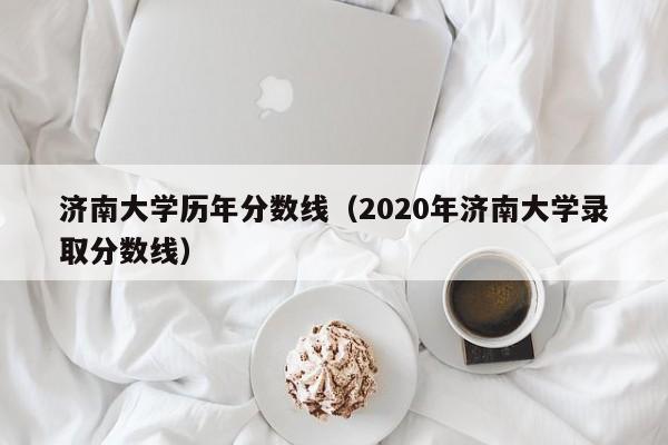 详细阅读:济南大学历年分数线(2020年济南大学录取分数线) 济南大学历年分数线(2020年济南大学录取分数线)