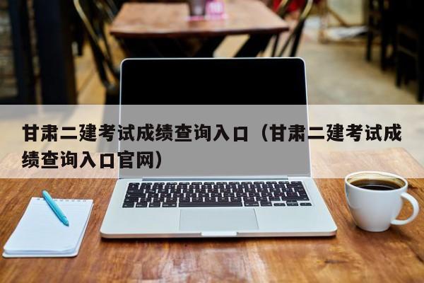 甘肃二建考试成绩查询入口(甘肃二建考试成绩查询入口官网)