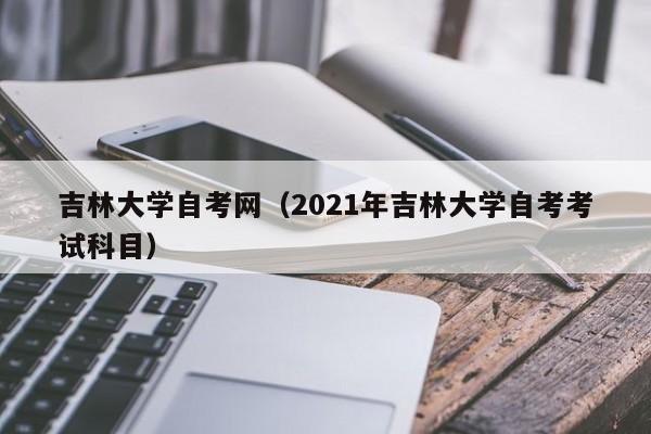 吉林大学自考网（2021年吉林大学自考考试科目）