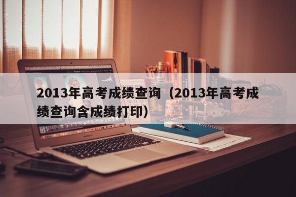 详细阅读:2013年高考成绩查询(2013年高考成绩查询含成绩打印) 2013年高考成绩查询(2013年高考成绩查询含成绩打印)