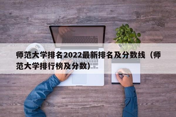 师范大学排名2022最新排名及分数线（师范大学排行榜及分数）